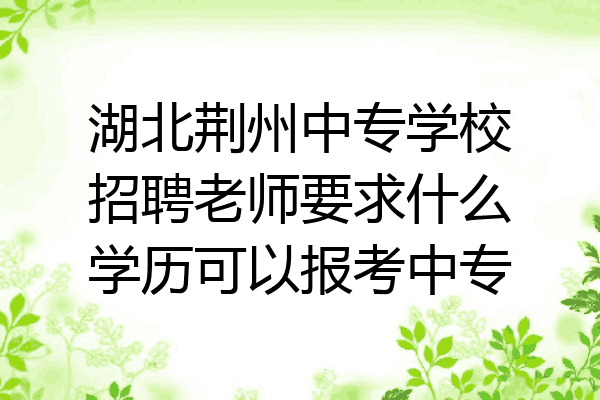 湖北荆州中专学校招聘老师要求什么学历可以报考中专