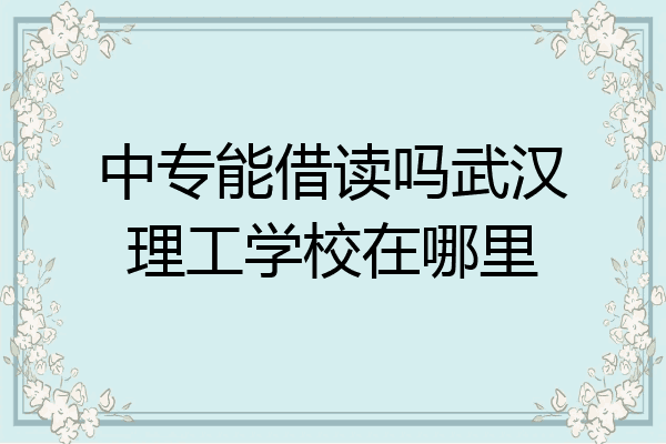 中专能借读吗武汉理工学校在哪里