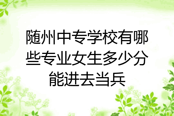 随州中专学校有哪些专业女生多少分能进去当兵