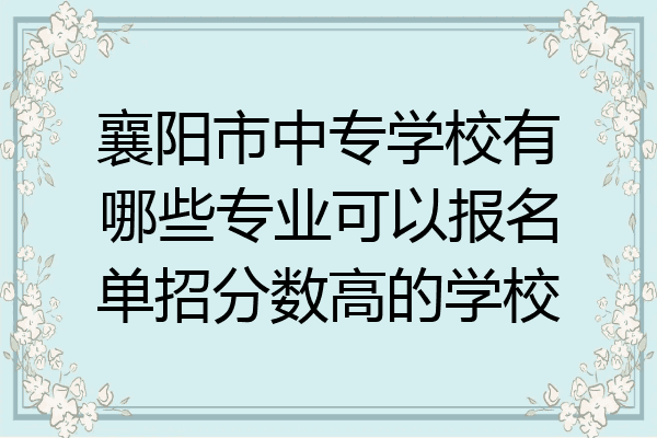 襄阳市中专学校有哪些专业可以报名单招分数高的学校