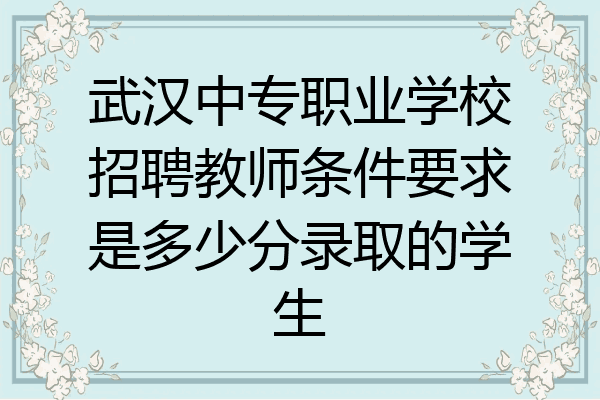 武汉中专职业学校招聘教师条件要求是多少分录取的学生