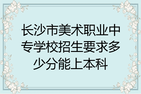 长沙市美术职业中专学校招生要求多少分能上本科