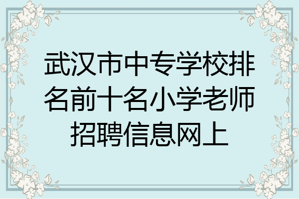 武汉市中专学校排名前十名小学老师招聘信息网上