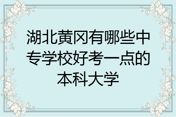 湖北黄冈有哪些中专学校好考一点的本科大学