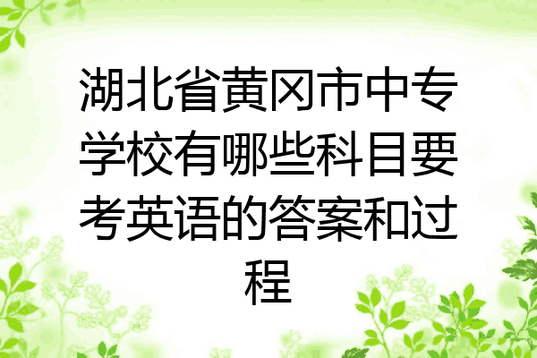 湖北省黄冈市中专学校有哪些科目要考英语的答案和过程