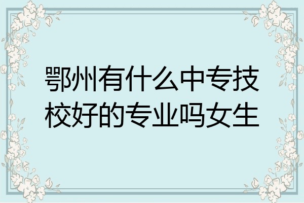 鄂州有什么中专技校好的专业吗女生