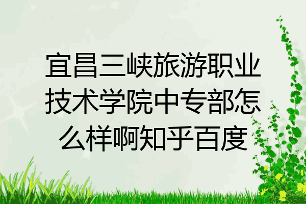 宜昌三峡旅游职业技术学院中专部怎么样啊知乎百度