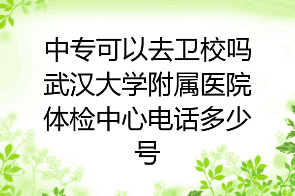 中专可以去卫校吗武汉大学附属医院体检中心电话多少号