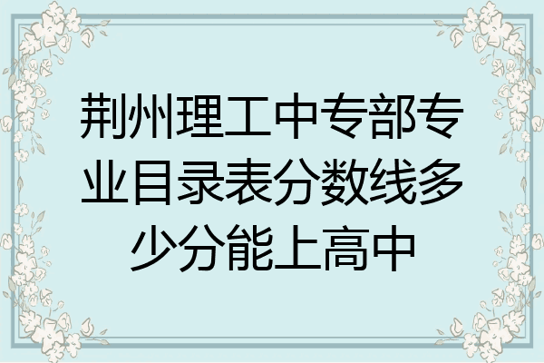 荆州理工中专部专业目录表分数线多少分能上高中