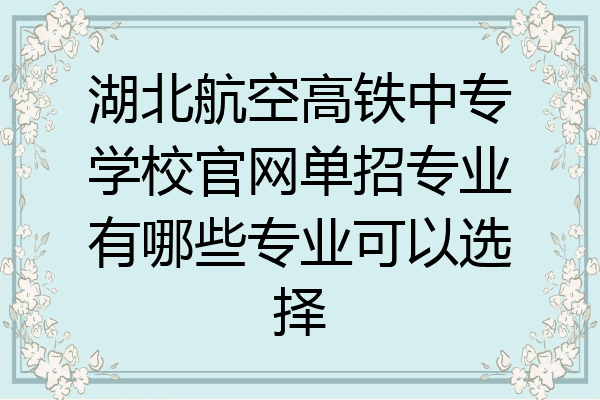 湖北航空高铁中专学校官网单招专业有哪些专业可以选择
