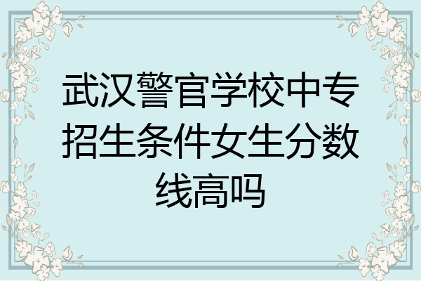 武汉警官学校中专招生条件女生分数线高吗