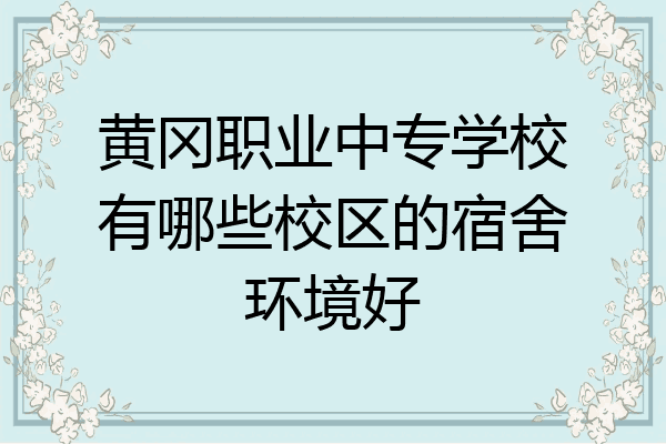 黄冈职业中专学校有哪些校区的宿舍环境好