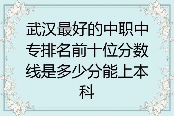 武汉最好的中职中专排名前十位分数线是多少分能上本科