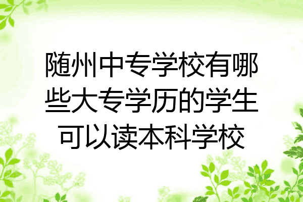 随州中专学校有哪些大专学历的学生可以读本科学校