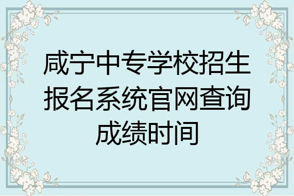 咸宁中专学校招生报名系统官网查询成绩时间