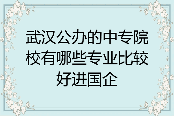 武汉公办的中专院校有哪些专业比较好进国企
