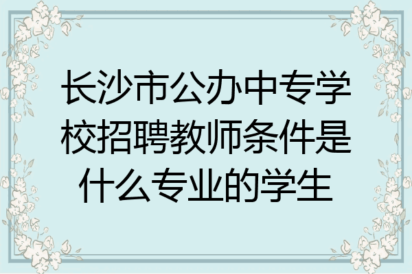 长沙市公办中专学校招聘教师条件是什么专业的学生