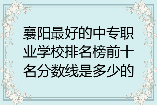 襄阳最好的中专职业学校排名榜前十名分数线是多少的