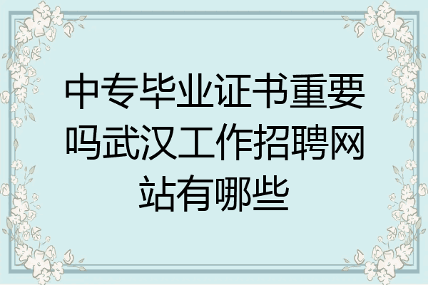 中专毕业证书重要吗武汉工作招聘网站有哪些