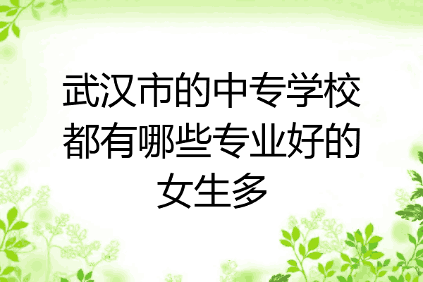 武汉市的中专学校都有哪些专业好的女生多