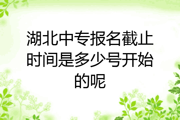 湖北中专报名截止时间是多少号开始的呢