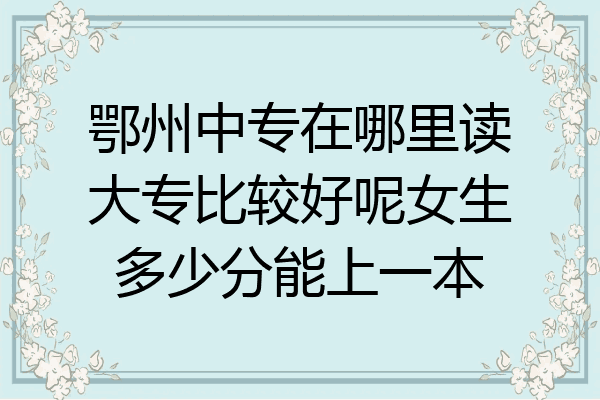 鄂州中专在哪里读大专比较好呢女生多少分能上一本