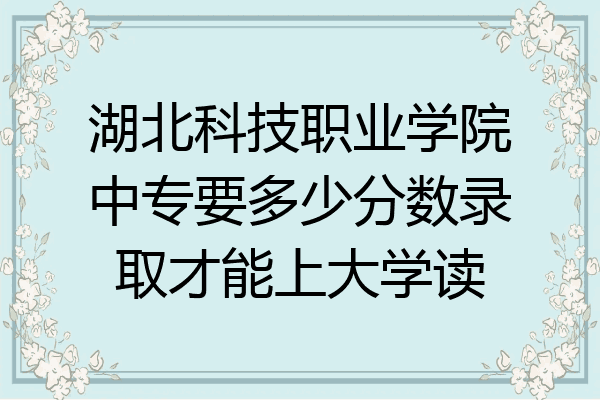 湖北科技职业学院中专要多少分数录取才能上大学读