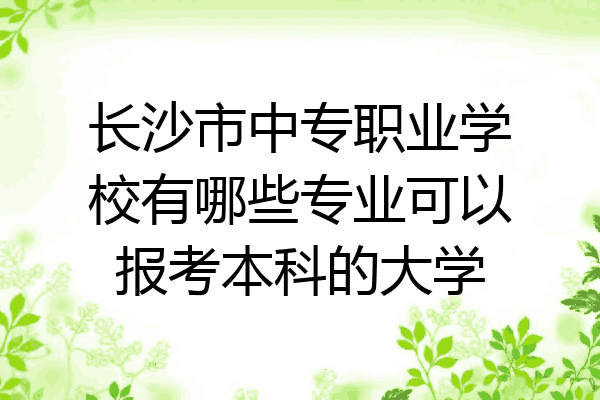 长沙市中专职业学校有哪些专业可以报考本科的大学