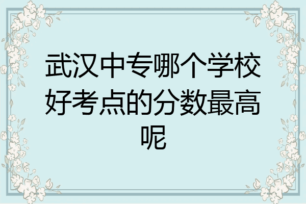 武汉中专哪个学校好考点的分数最高呢