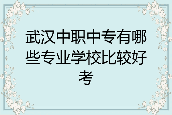 武汉中职中专有哪些专业学校比较好考