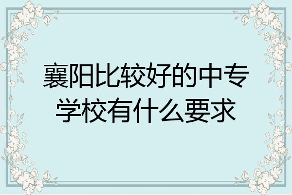 襄阳比较好的中专学校有什么要求