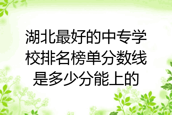 湖北最好的中专学校排名榜单分数线是多少分能上的