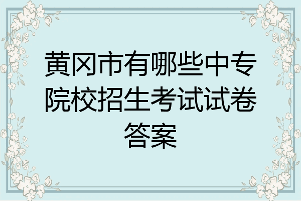黄冈市有哪些中专院校招生考试试卷答案