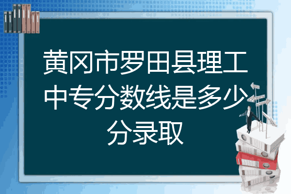 黄冈市罗田县理工中专分数线是多少分录取
