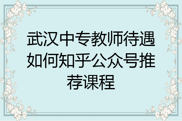武汉中专教师待遇如何知乎公众号推荐课程