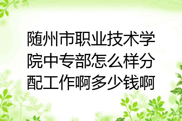 随州市职业技术学院中专部怎么样分配工作啊多少钱啊