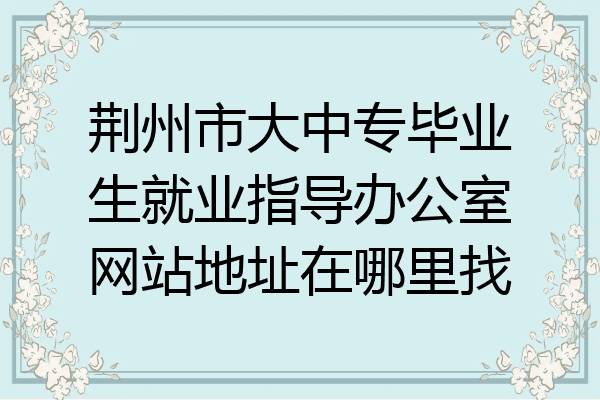 荆州市大中专毕业生就业指导办公室网站地址在哪里找