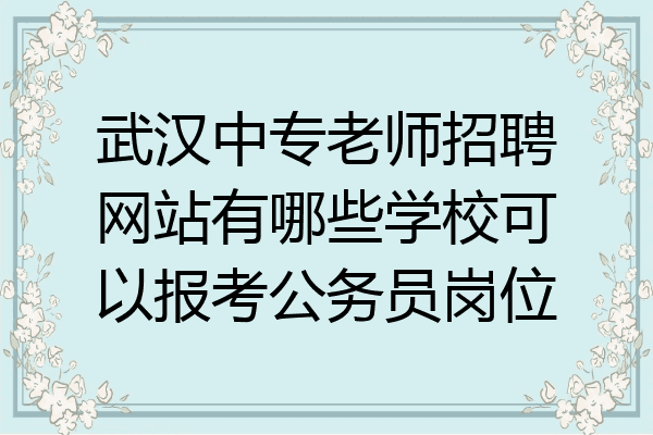 武汉中专老师招聘网站有哪些学校可以报考公务员岗位