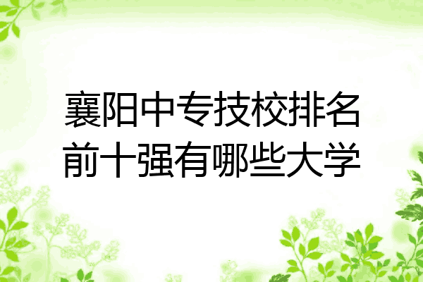 襄阳中专技校排名前十强有哪些大学