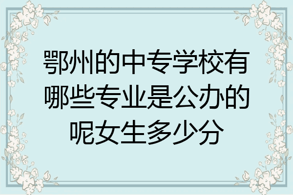鄂州的中专学校有哪些专业是公办的呢女生多少分