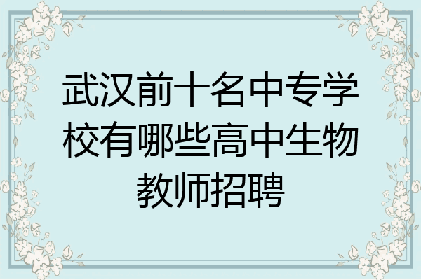 武汉前十名中专学校有哪些高中生物教师招聘