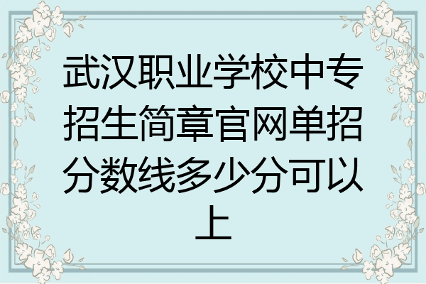 武汉职业学校中专招生简章官网单招分数线多少分可以上