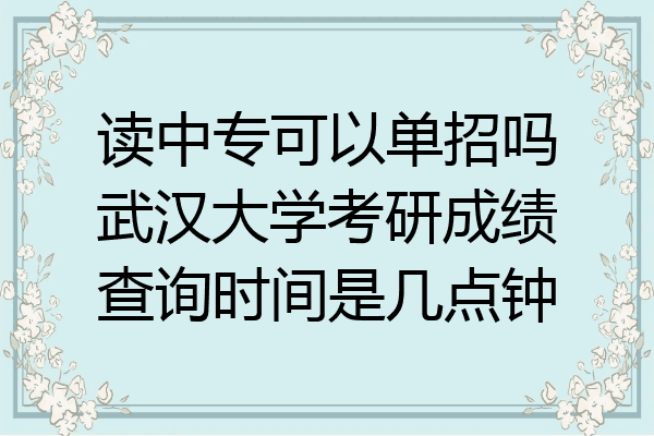 读中专可以单招吗武汉大学考研成绩查询时间是几点钟