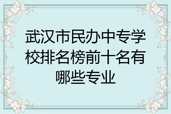 武汉市民办中专学校排名榜前十名有哪些专业