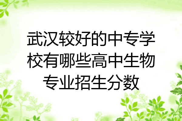 武汉较好的中专学校有哪些高中生物专业招生分数