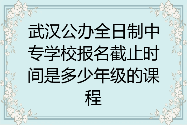 武汉公办全日制中专学校报名截止时间是多少年级的课程