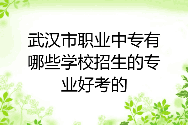 武汉市职业中专有哪些学校招生的专业好考的