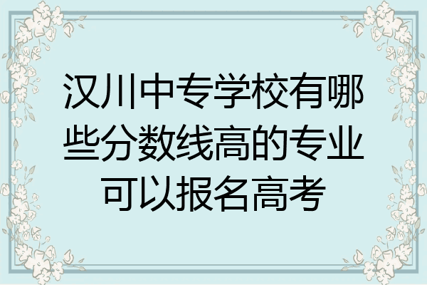 汉川中专学校有哪些分数线高的专业可以报名高考