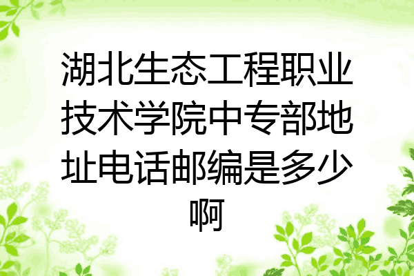 湖北生态工程职业技术学院中专部地址电话邮编是多少啊