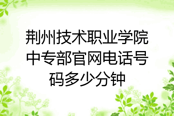 荆州技术职业学院中专部官网电话号码多少分钟
